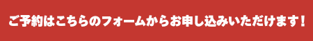 ご予約はこちらのフォームから！